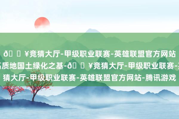 🔥竞猜大厅-甲级职业联赛-英雄联盟官方网站-腾讯游戏延续夯实高质地国土绿化之基-🔥竞猜大厅-甲级职业联赛-英雄联盟官方网站-腾讯游戏