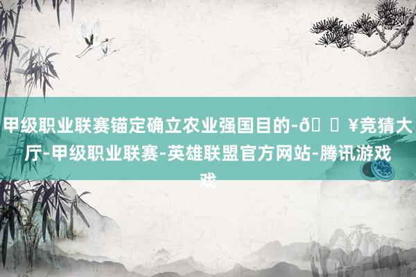 甲级职业联赛锚定确立农业强国目的-🔥竞猜大厅-甲级职业联赛-英雄联盟官方网站-腾讯游戏