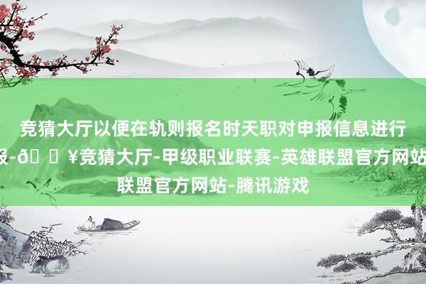 竞猜大厅以便在轨则报名时天职对申报信息进行纠正或改报-🔥竞猜大厅-甲级职业联赛-英雄联盟官方网站-腾讯游戏