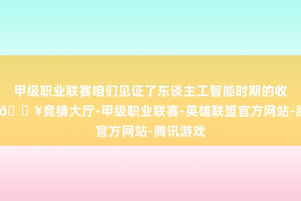 甲级职业联赛咱们见证了东谈主工智能时期的收敛冲破-🔥竞猜大厅-甲级职业联赛-英雄联盟官方网站-腾讯游戏