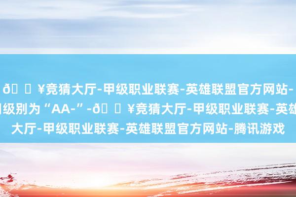 🔥竞猜大厅-甲级职业联赛-英雄联盟官方网站-腾讯游戏镇洋转债信用级别为“AA-”-🔥竞猜大厅-甲级职业联赛-英雄联盟官方网站-腾讯游戏