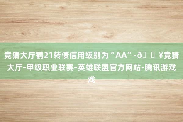 竞猜大厅鹤21转债信用级别为“AA”-🔥竞猜大厅-甲级职业联赛-英雄联盟官方网站-腾讯游戏