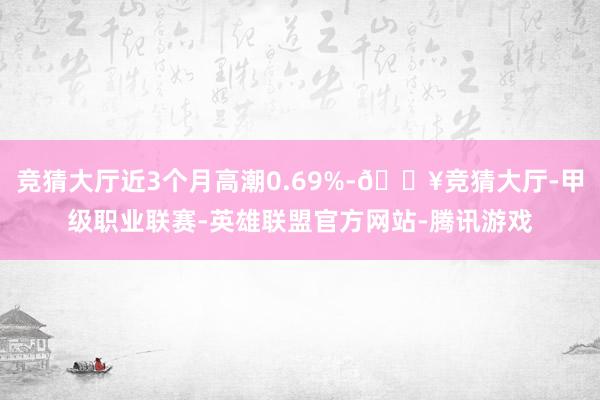 竞猜大厅近3个月高潮0.69%-🔥竞猜大厅-甲级职业联赛-英雄联盟官方网站-腾讯游戏