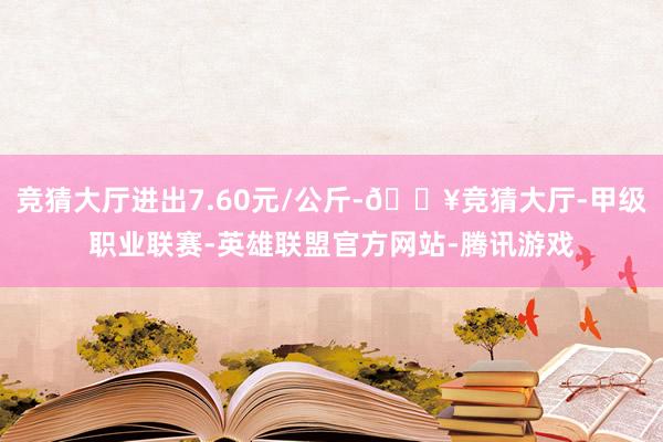 竞猜大厅进出7.60元/公斤-🔥竞猜大厅-甲级职业联赛-英雄联盟官方网站-腾讯游戏