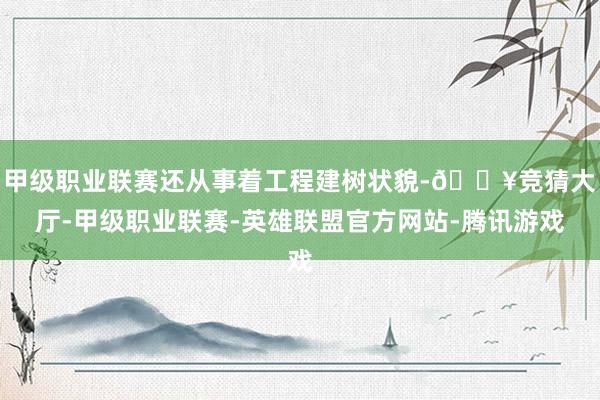 甲级职业联赛还从事着工程建树状貌-🔥竞猜大厅-甲级职业联赛-英雄联盟官方网站-腾讯游戏