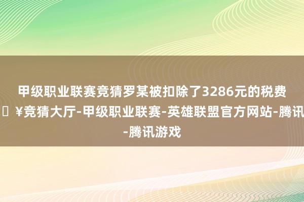 甲级职业联赛竞猜罗某被扣除了3286元的税费-🔥竞猜大厅-甲级职业联赛-英雄联盟官方网站-腾讯游戏