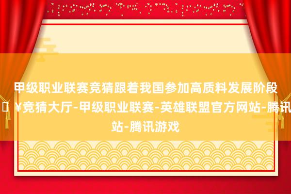 甲级职业联赛竞猜跟着我国参加高质料发展阶段-🔥竞猜大厅-甲级职业联赛-英雄联盟官方网站-腾讯游戏