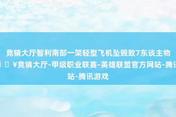 竞猜大厅智利南部一架轻型飞机坠毁致7东谈主物化-🔥竞猜大厅-甲级职业联赛-英雄联盟官方网站-腾讯游戏