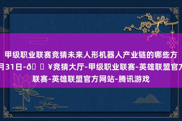 甲级职业联赛竞猜未来人形机器人产业链的哪些方向值得关注？7月31日-🔥竞猜大厅-甲级职业联赛-英雄联盟官方网站-腾讯游戏