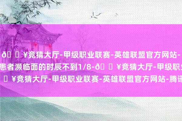 🔥竞猜大厅-甲级职业联赛-英雄联盟官方网站-腾讯游戏但我真实能与患者濒临面的时辰不到1/8-🔥竞猜大厅-甲级职业联赛-英雄联盟官方网站-腾讯游戏