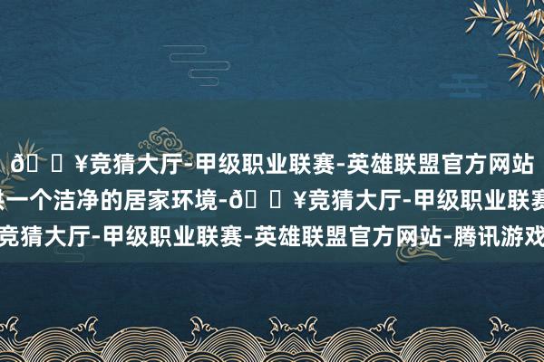 🔥竞猜大厅-甲级职业联赛-英雄联盟官方网站-腾讯游戏为咱们提供一个洁净的居家环境-🔥竞猜大厅-甲级职业联赛-英雄联盟官方网站-腾讯游戏