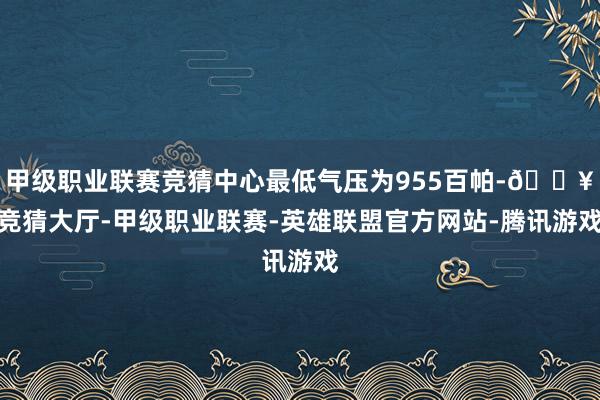 甲级职业联赛竞猜中心最低气压为955百帕-🔥竞猜大厅-甲级职业联赛-英雄联盟官方网站-腾讯游戏