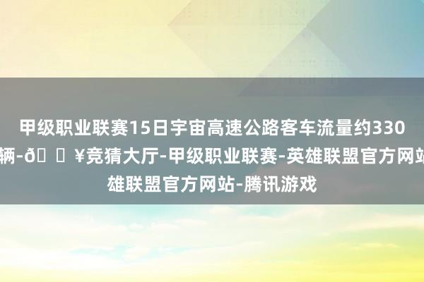 甲级职业联赛15日宇宙高速公路客车流量约3300—3400万辆-🔥竞猜大厅-甲级职业联赛-英雄联盟官方网站-腾讯游戏