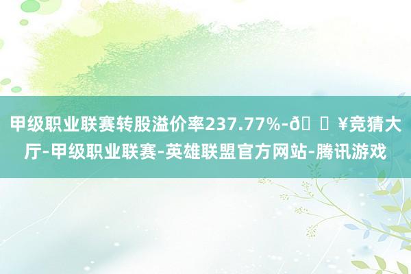 甲级职业联赛转股溢价率237.77%-🔥竞猜大厅-甲级职业联赛-英雄联盟官方网站-腾讯游戏