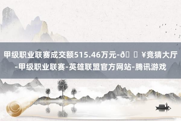 甲级职业联赛成交额515.46万元-🔥竞猜大厅-甲级职业联赛-英雄联盟官方网站-腾讯游戏