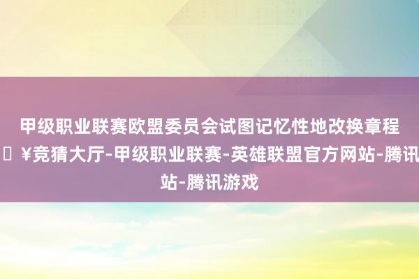 甲级职业联赛欧盟委员会试图记忆性地改换章程-🔥竞猜大厅-甲级职业联赛-英雄联盟官方网站-腾讯游戏