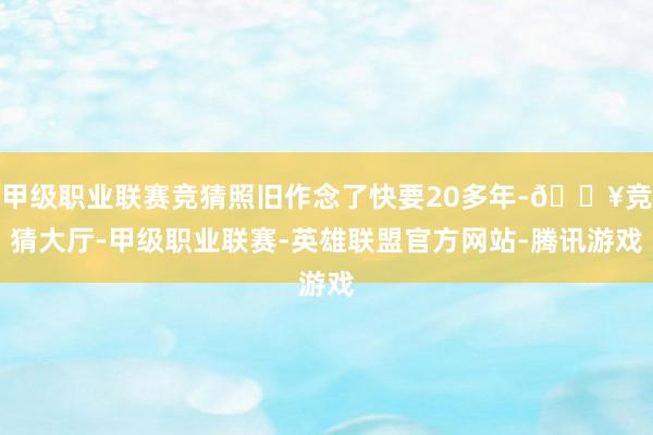 甲级职业联赛竞猜照旧作念了快要20多年-🔥竞猜大厅-甲级职业联赛-英雄联盟官方网站-腾讯游戏