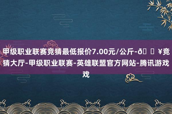 甲级职业联赛竞猜最低报价7.00元/公斤-🔥竞猜大厅-甲级职业联赛-英雄联盟官方网站-腾讯游戏