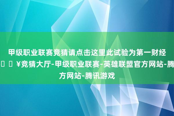 甲级职业联赛竞猜请点击这里此试验为第一财经原创-🔥竞猜大厅-甲级职业联赛-英雄联盟官方网站-腾讯游戏