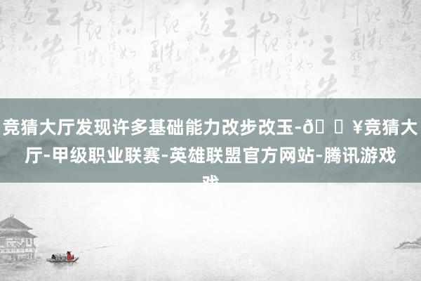 竞猜大厅发现许多基础能力改步改玉-🔥竞猜大厅-甲级职业联赛-英雄联盟官方网站-腾讯游戏