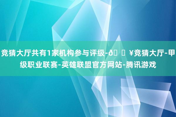 竞猜大厅共有1家机构参与评级-🔥竞猜大厅-甲级职业联赛-英雄联盟官方网站-腾讯游戏