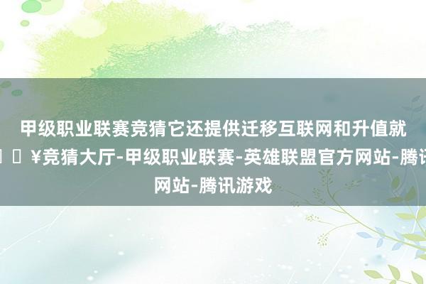 甲级职业联赛竞猜它还提供迁移互联网和升值就业-🔥竞猜大厅-甲级职业联赛-英雄联盟官方网站-腾讯游戏