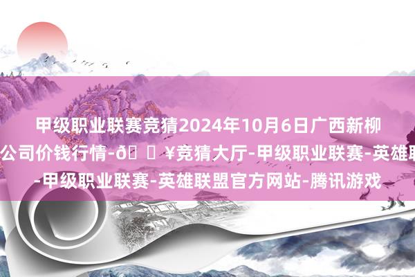 甲级职业联赛竞猜2024年10月6日广西新柳邕农居品批发阛阓有限公司价钱行情-🔥竞猜大厅-甲级职业联赛-英雄联盟官方网站-腾讯游戏