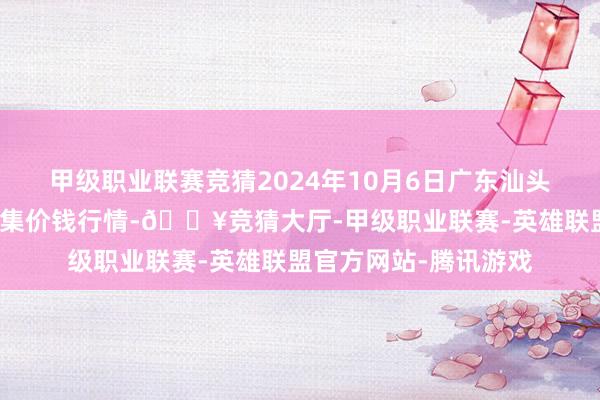 甲级职业联赛竞猜2024年10月6日广东汕头农副产物批发中心市集价钱行情-🔥竞猜大厅-甲级职业联赛-英雄联盟官方网站-腾讯游戏