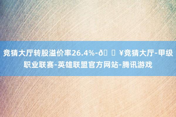 竞猜大厅转股溢价率26.4%-🔥竞猜大厅-甲级职业联赛-英雄联盟官方网站-腾讯游戏