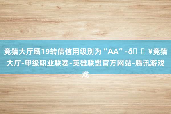 竞猜大厅鹰19转债信用级别为“AA”-🔥竞猜大厅-甲级职业联赛-英雄联盟官方网站-腾讯游戏