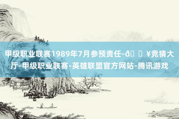 甲级职业联赛1989年7月参预责任-🔥竞猜大厅-甲级职业联赛-英雄联盟官方网站-腾讯游戏