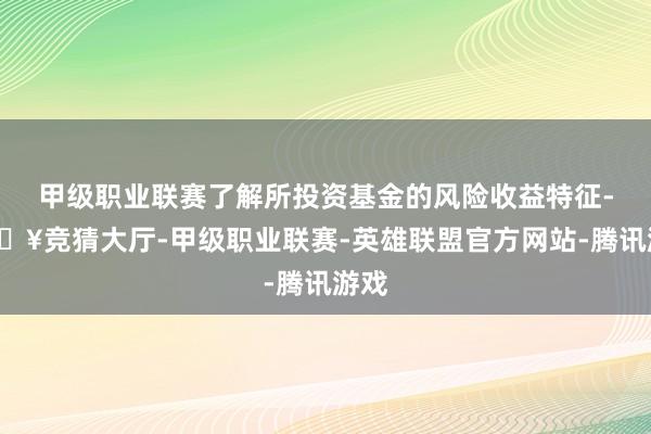 甲级职业联赛了解所投资基金的风险收益特征-🔥竞猜大厅-甲级职业联赛-英雄联盟官方网站-腾讯游戏