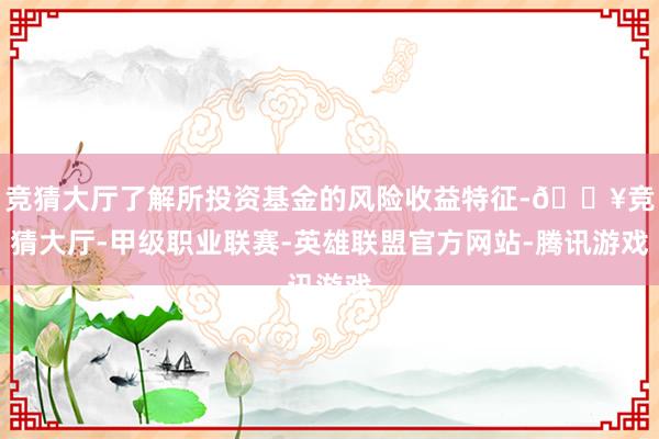 竞猜大厅了解所投资基金的风险收益特征-🔥竞猜大厅-甲级职业联赛-英雄联盟官方网站-腾讯游戏