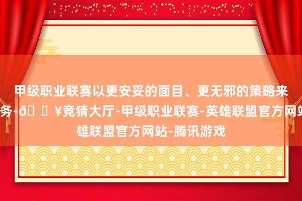 甲级职业联赛以更安妥的面目、更无邪的策略来拓展国外业务-🔥竞猜大厅-甲级职业联赛-英雄联盟官方网站-腾讯游戏