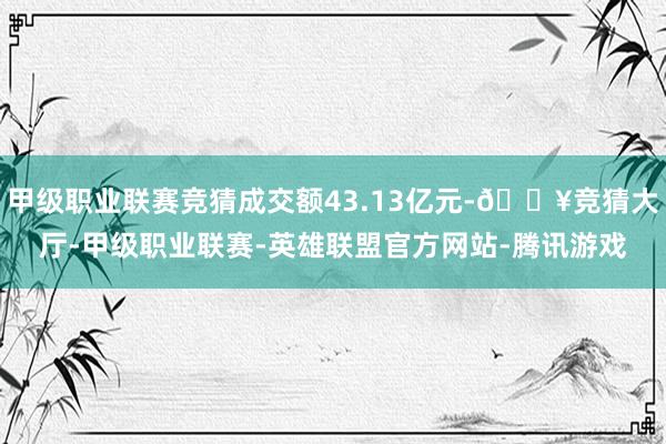 甲级职业联赛竞猜成交额43.13亿元-🔥竞猜大厅-甲级职业联赛-英雄联盟官方网站-腾讯游戏