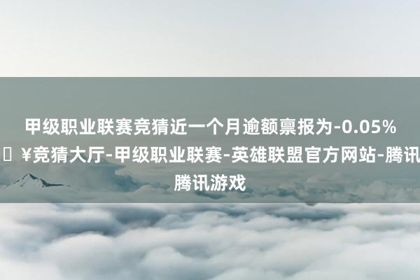 甲级职业联赛竞猜近一个月逾额禀报为-0.05%-🔥竞猜大厅-甲级职业联赛-英雄联盟官方网站-腾讯游戏