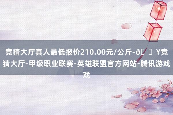 竞猜大厅真人最低报价210.00元/公斤-🔥竞猜大厅-甲级职业联赛-英雄联盟官方网站-腾讯游戏