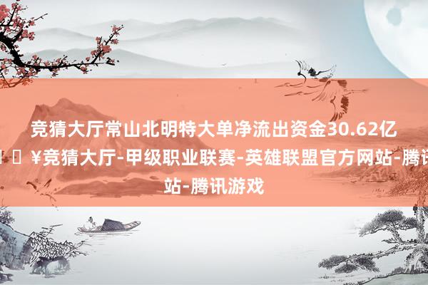 竞猜大厅常山北明特大单净流出资金30.62亿元-🔥竞猜大厅-甲级职业联赛-英雄联盟官方网站-腾讯游戏