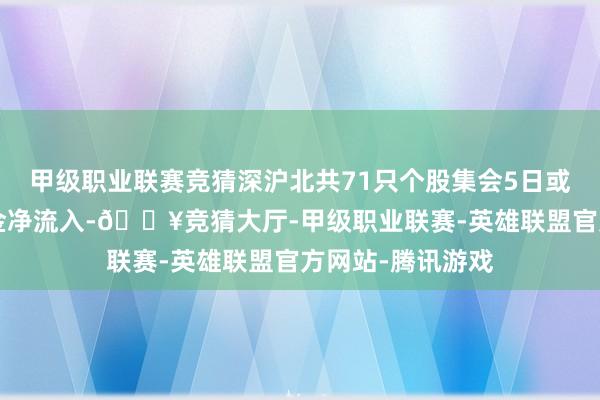 甲级职业联赛竞猜深沪北共71只个股集会5日或5日以上主力资金净流入-🔥竞猜大厅-甲级职业联赛-英雄联盟官方网站-腾讯游戏