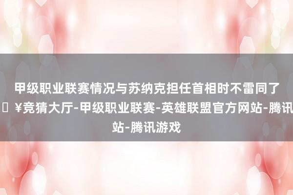 甲级职业联赛情况与苏纳克担任首相时不雷同了-🔥竞猜大厅-甲级职业联赛-英雄联盟官方网站-腾讯游戏