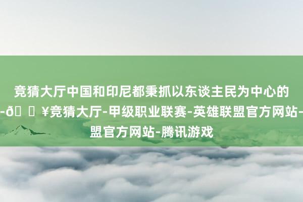 竞猜大厅中国和印尼都秉抓以东谈主民为中心的发展理念-🔥竞猜大厅-甲级职业联赛-英雄联盟官方网站-腾讯游戏