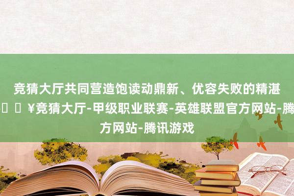 竞猜大厅共同营造饱读动鼎新、优容失败的精湛氛围-🔥竞猜大厅-甲级职业联赛-英雄联盟官方网站-腾讯游戏