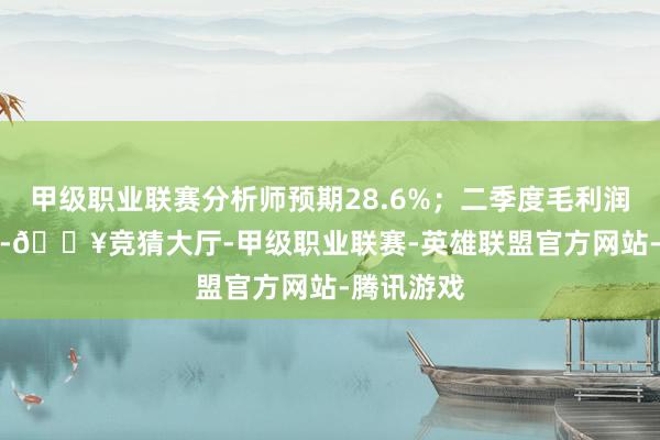 甲级职业联赛分析师预期28.6%；二季度毛利润率49.8%-🔥竞猜大厅-甲级职业联赛-英雄联盟官方网站-腾讯游戏