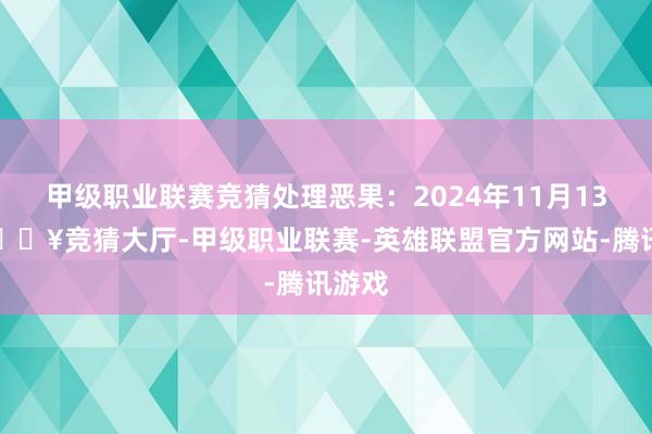 甲级职业联赛竞猜处理恶果：2024年11月13日-🔥竞猜大厅-甲级职业联赛-英雄联盟官方网站-腾讯游戏