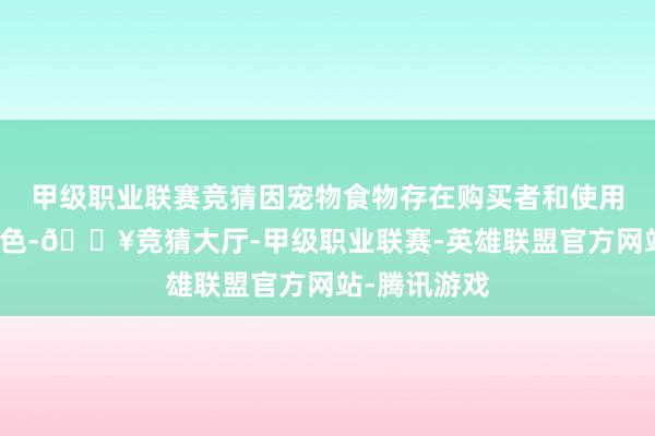 甲级职业联赛竞猜因宠物食物存在购买者和使用者辞别的特色-🔥竞猜大厅-甲级职业联赛-英雄联盟官方网站-腾讯游戏