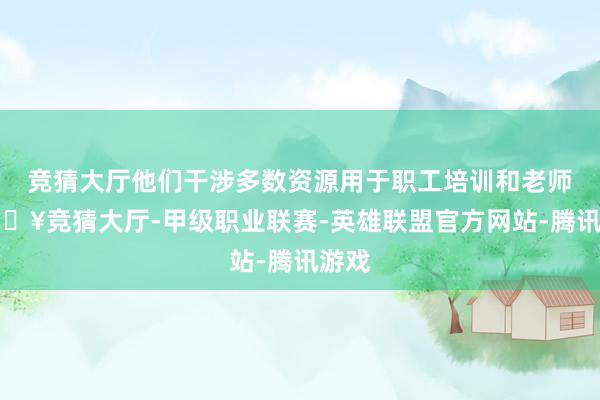 竞猜大厅他们干涉多数资源用于职工培训和老师-🔥竞猜大厅-甲级职业联赛-英雄联盟官方网站-腾讯游戏