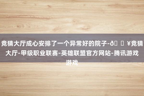 竞猜大厅成心安排了一个异常好的院子-🔥竞猜大厅-甲级职业联赛-英雄联盟官方网站-腾讯游戏