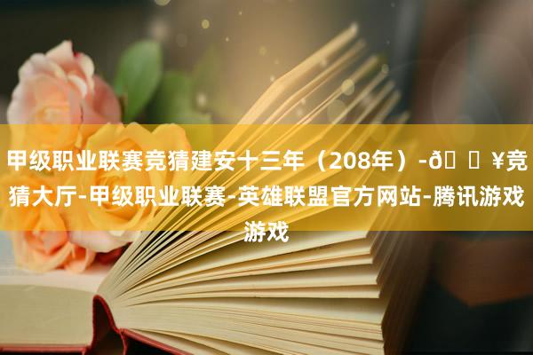 甲级职业联赛竞猜建安十三年（208年）-🔥竞猜大厅-甲级职业联赛-英雄联盟官方网站-腾讯游戏