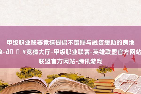 甲级职业联赛竞猜提倡不错赐与融资缓助的房地产名堂名单-🔥竞猜大厅-甲级职业联赛-英雄联盟官方网站-腾讯游戏