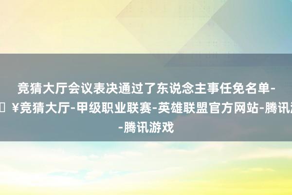 竞猜大厅会议表决通过了东说念主事任免名单-🔥竞猜大厅-甲级职业联赛-英雄联盟官方网站-腾讯游戏